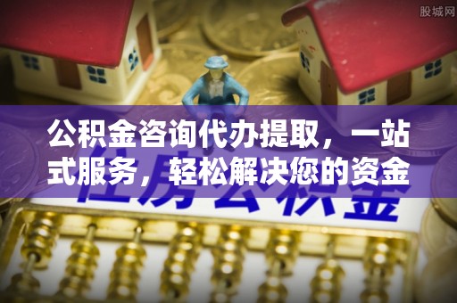 凤县公积金咨询代办提取，一站式服务，轻松解决您的资金需求