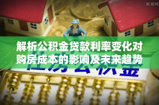 凤县解析公积金贷款利率变化对购房成本的影响及未来趋势