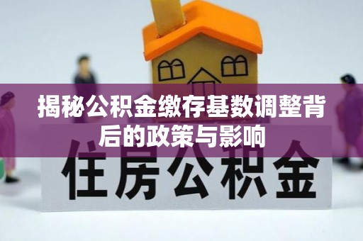 凤县揭秘公积金缴存基数调整背后的政策与影响