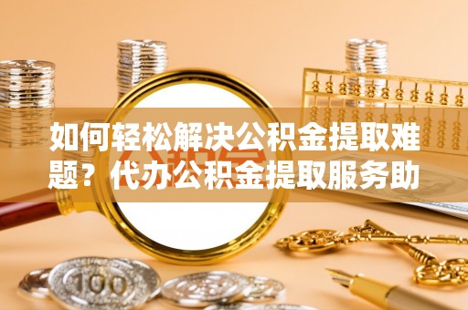 凤县如何轻松解决公积金提取难题？代办公积金提取服务助您一臂之力