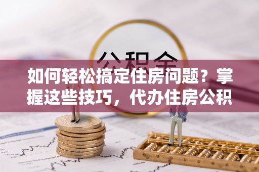 凤县如何轻松搞定住房问题？掌握这些技巧，代办住房公积金提取不再难