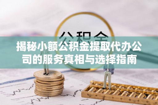 凤县揭秘小额公积金提取代办公司的服务真相与选择指南