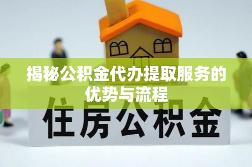 凤县揭秘公积金代办提取服务的优势与流程