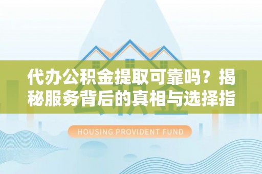 凤县代办公积金提取可靠吗？揭秘服务背后的真相与选择指南