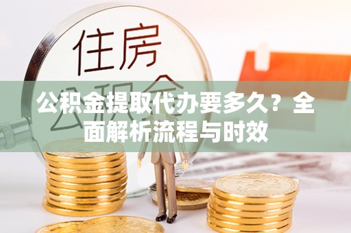 凤县公积金提取代办要多久？全面解析流程与时效