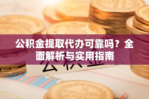 凤县公积金提取代办可靠吗？全面解析与实用指南