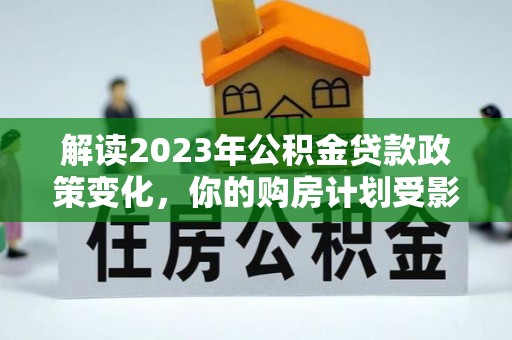 凤县解读2023年公积金贷款政策变化，你的购房计划受影响了吗？
