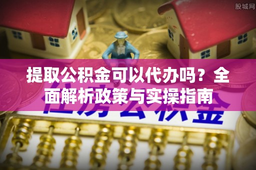 凤县提取公积金可以代办吗？全面解析政策与实操指南