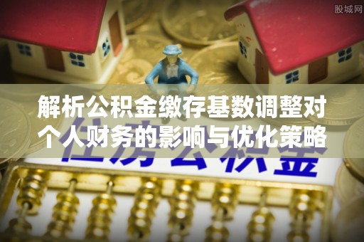 凤县解析公积金缴存基数调整对个人财务的影响与优化策略