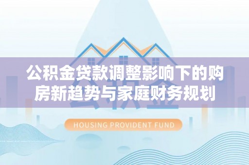 凤县公积金贷款调整影响下的购房新趋势与家庭财务规划