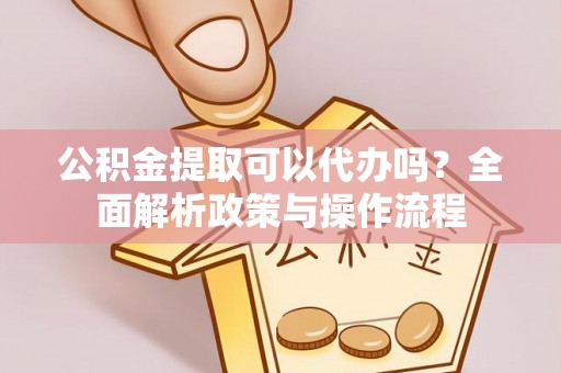 凤县公积金提取可以代办吗？全面解析政策与操作流程