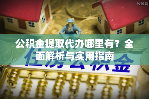 凤县公积金提取代办哪里有？全面解析与实用指南