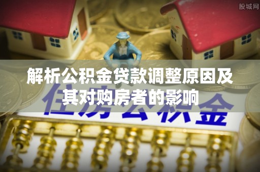 凤县解析公积金贷款调整原因及其对购房者的影响