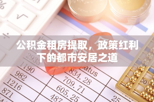 凤县公积金租房提取，政策红利下的都市安居之道