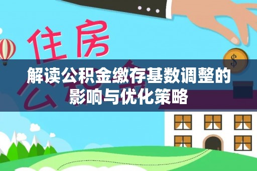 凤县解读公积金缴存基数调整的影响与优化策略