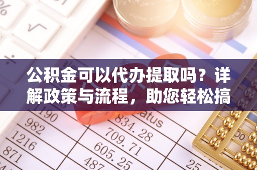 凤县公积金可以代办提取吗？详解政策与流程，助您轻松搞定！