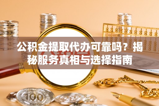 凤县公积金提取代办可靠吗？揭秘服务真相与选择指南