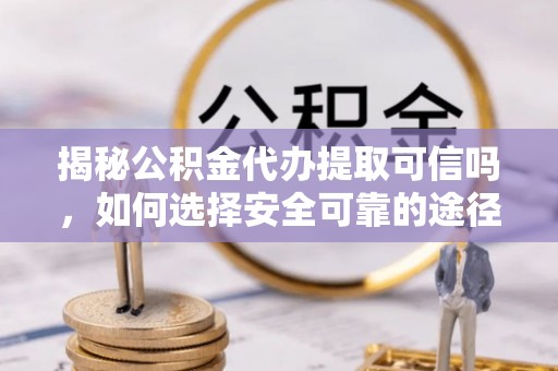 凤县揭秘公积金代办提取可信吗，如何选择安全可靠的途径