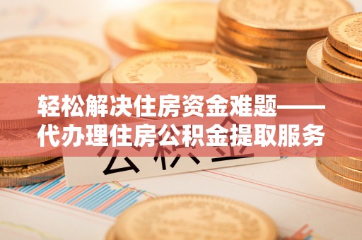 凤县轻松解决住房资金难题——代办理住房公积金提取服务详解