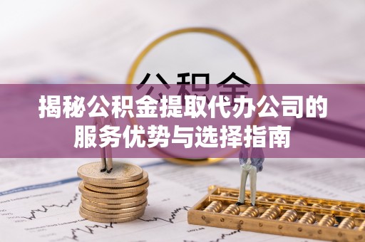 凤县揭秘公积金提取代办公司的服务优势与选择指南