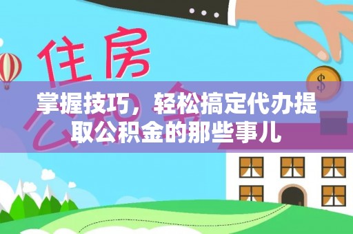 凤县掌握技巧，轻松搞定代办提取公积金的那些事儿