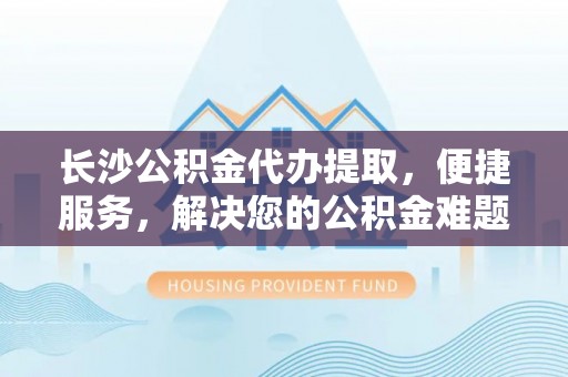 凤县长沙公积金代办提取，便捷服务，解决您的公积金难题