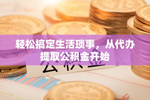 凤县轻松搞定生活琐事，从代办提取公积金开始