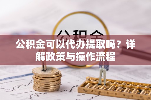 凤县公积金可以代办提取吗？详解政策与操作流程