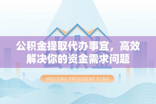 凤县公积金提取代办事宜，高效解决你的资金需求问题