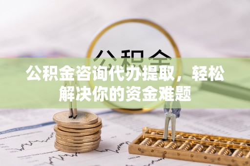 凤县公积金咨询代办提取，轻松解决你的资金难题