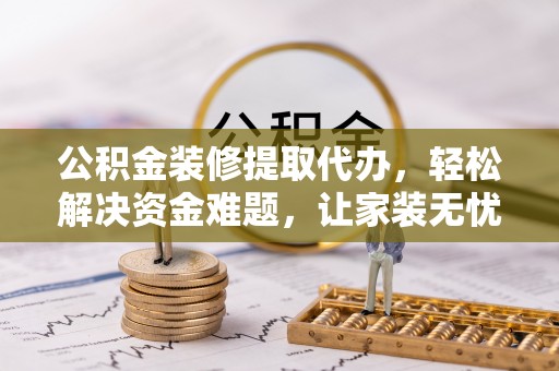 凤县公积金装修提取代办，轻松解决资金难题，让家装无忧