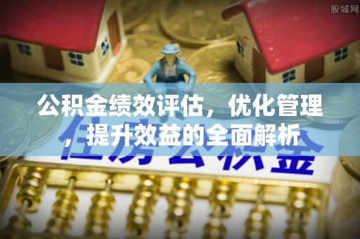 凤县公积金绩效评估，优化管理，提升效益的全面解析