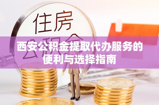 凤县西安公积金提取代办服务的便利与选择指南