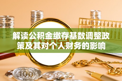 凤县解读公积金缴存基数调整政策及其对个人财务的影响