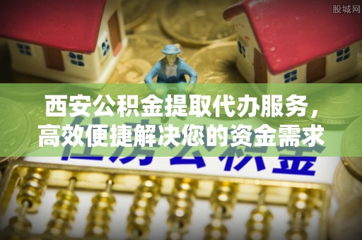 凤县西安公积金提取代办服务，高效便捷解决您的资金需求