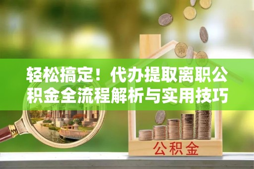 凤县轻松搞定！代办提取离职公积金全流程解析与实用技巧