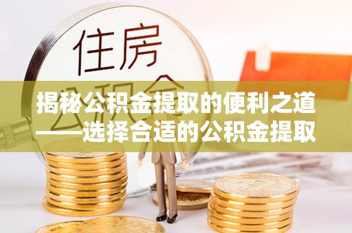 凤县揭秘公积金提取的便利之道——选择合适的公积金提取代办公司是关键