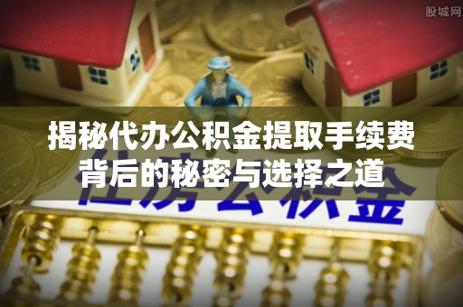 凤县揭秘代办公积金提取手续费背后的秘密与选择之道