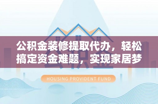 凤县公积金装修提取代办，轻松搞定资金难题，实现家居梦想