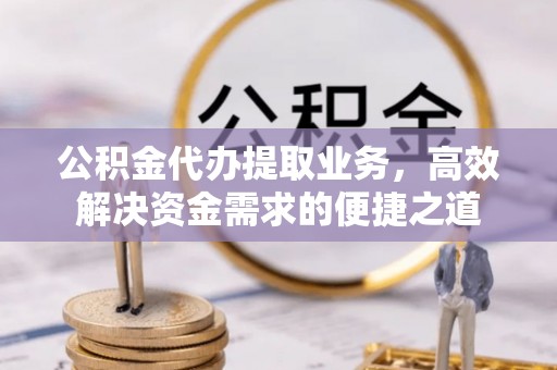 凤县公积金代办提取业务，高效解决资金需求的便捷之道
