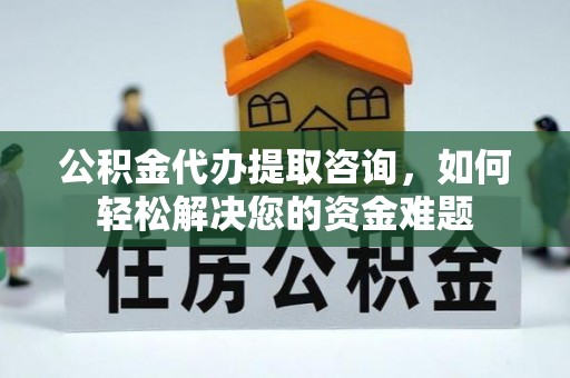 凤县公积金代办提取咨询，如何轻松解决您的资金难题