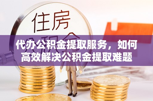 凤县代办公积金提取服务，如何高效解决公积金提取难题