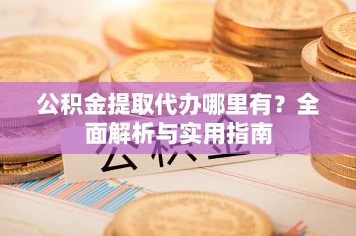 凤县公积金提取代办哪里有？全面解析与实用指南