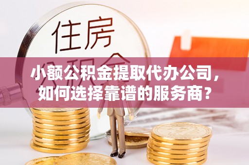 凤县小额公积金提取代办公司，如何选择靠谱的服务商？