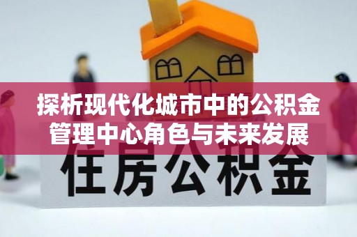 凤县探析现代化城市中的公积金管理中心角色与未来发展