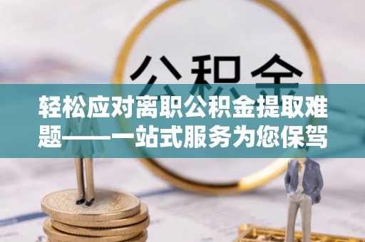凤县轻松应对离职公积金提取难题——一站式服务为您保驾护航