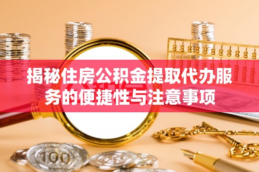 凤县揭秘住房公积金提取代办服务的便捷性与注意事项