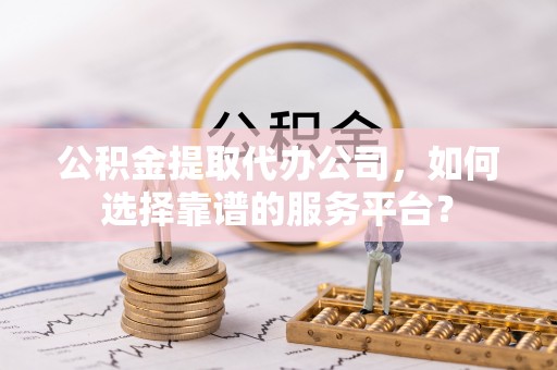 凤县公积金提取代办公司，如何选择靠谱的服务平台？