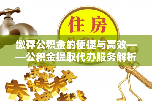 凤县缴存公积金的便捷与高效——公积金提取代办服务解析