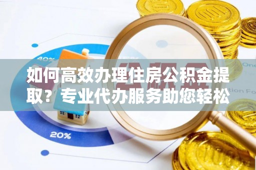 凤县如何高效办理住房公积金提取？专业代办服务助您轻松搞定